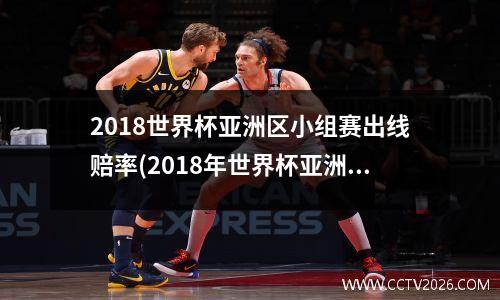 2018世界杯亚洲区小组赛出线赔率(2018年世界杯亚洲区十强赛)