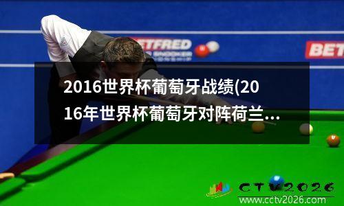 2016世界杯葡萄牙战绩(2016年世界杯葡萄牙对阵荷兰)