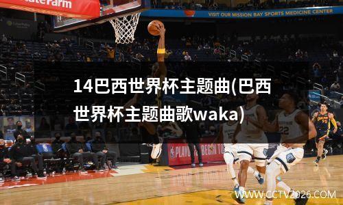 14巴西世界杯主题曲(巴西世界杯主题曲歌waka)