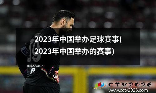 2023年中国举办足球赛事(2023年中国举办的赛事)