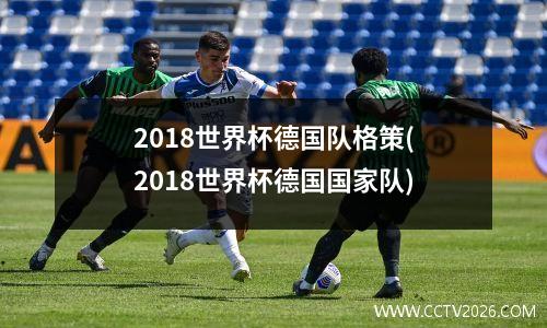 2018世界杯德国队格策(2018世界杯德国国家队)
