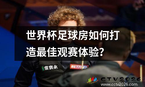 世界杯足球房如何打造最佳观赛体验？