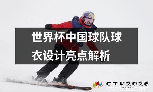 世界杯中国球队球衣设计亮点解析