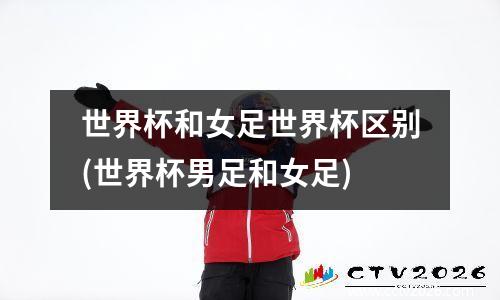 世界杯和女足世界杯区别(世界杯男足和女足)
