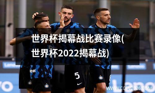 世界杯揭幕战比赛录像(世界杯2022揭幕战)