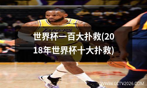 世界杯一百大扑救(2018年世界杯十大扑救)