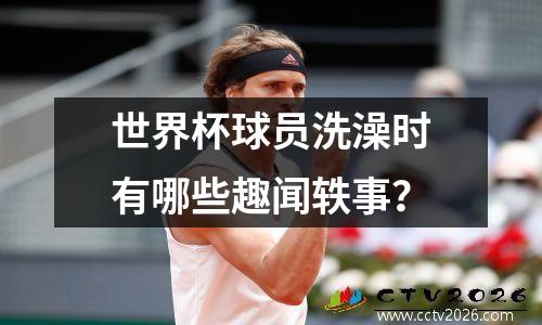 世界杯球员洗澡时有哪些趣闻轶事？
