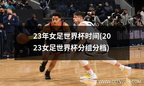 23年女足世界杯时间(2023女足世界杯分组分档)