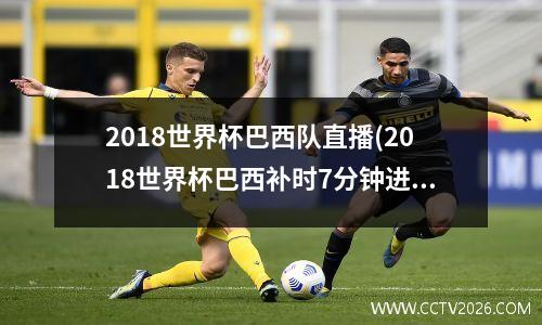 2018世界杯巴西队直播(2018世界杯巴西补时7分钟进2球)