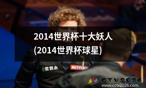 2014世界杯十大妖人(2014世界杯球星)
