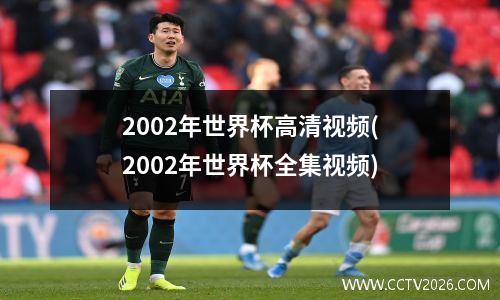 2002年世界杯高清视频(2002年世界杯全集视频)