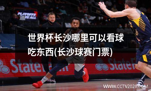 世界杯长沙哪里可以看球吃东西(长沙球赛门票)