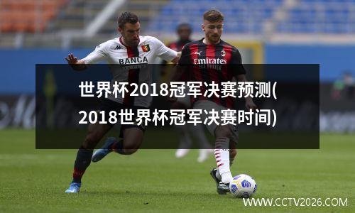 世界杯2018冠军决赛预测(2018世界杯冠军决赛时间)