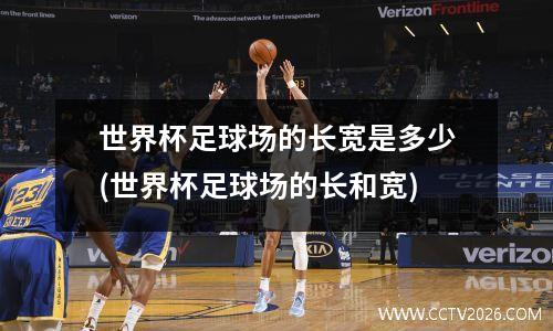 世界杯足球场的长宽是多少(世界杯足球场的长和宽)