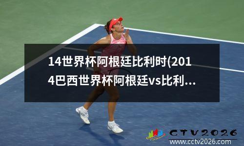 14世界杯阿根廷比利时(2014巴西世界杯阿根廷vs比利时)
