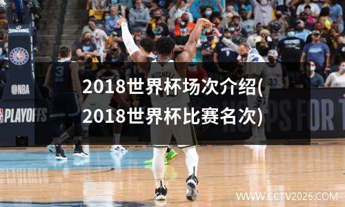 2018世界杯场次介绍(2018世界杯比赛名次)