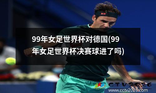 99年女足世界杯对德国(99年女足世界杯决赛球进了吗)