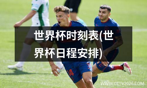 世界杯时刻表(世界杯日程安排)