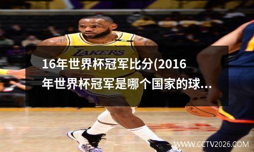 16年世界杯冠军比分(2016年世界杯冠军是哪个国家的球队)