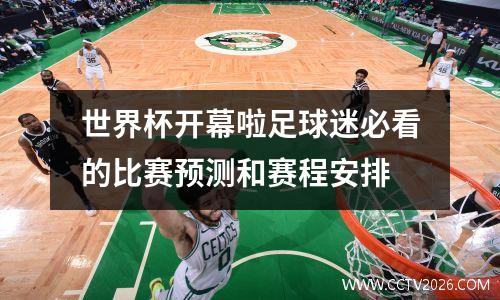 世界杯开幕啦足球迷必看的比赛预测和赛程安排