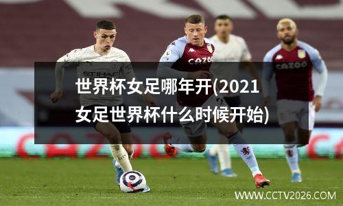 世界杯女足哪年开(2021女足世界杯什么时候开始)