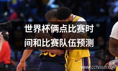 世界杯俩点比赛时间和比赛队伍预测