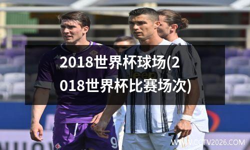 2018世界杯球场(2018世界杯比赛场次)
