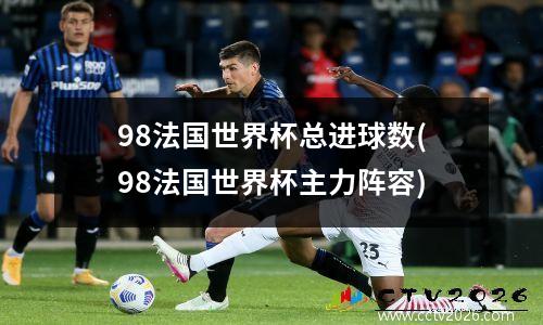 98法国世界杯总进球数(98法国世界杯主力阵容)