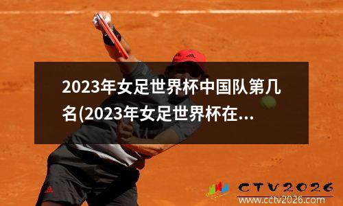 2023年女足世界杯中国队第几名(2023年女足世界杯在哪里举行)