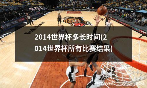 2014世界杯多长时间(2014世界杯所有比赛结果)