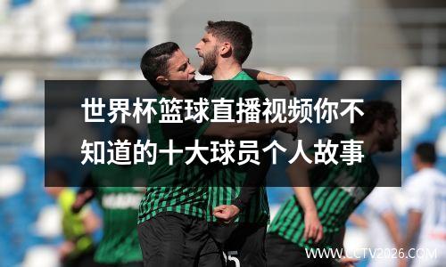 世界杯篮球直播视频你不知道的十大球员个人故事