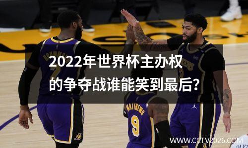 2022年世界杯主办权的争夺战谁能笑到最后？