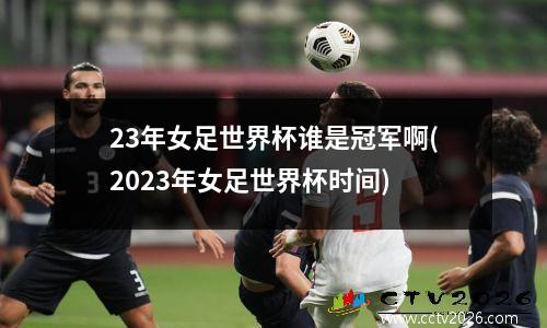 23年女足世界杯谁是冠军啊(2023年女足世界杯时间)