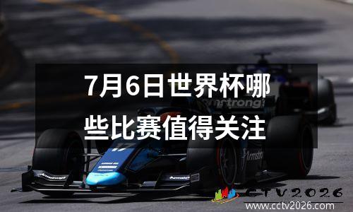 7月6日世界杯哪些比赛值得关注