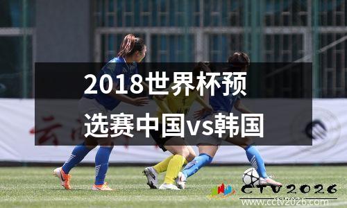 2018世界杯预选赛中国vs韩国