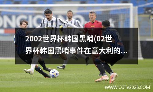 2002世界杯韩国黑哨(02世界杯韩国黑哨事件在意大利的反应)