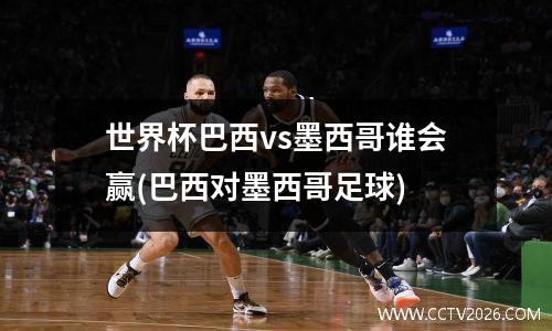 世界杯巴西vs墨西哥谁会赢(巴西对墨西哥足球)
