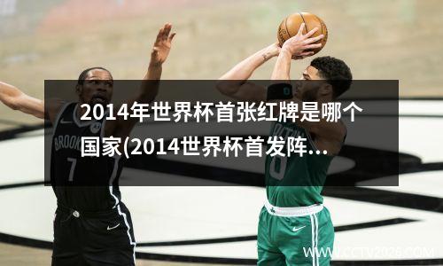 2014年世界杯首张红牌是哪个国家(2014世界杯首发阵容)