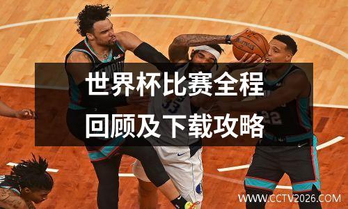 世界杯比赛全程回顾及下载攻略