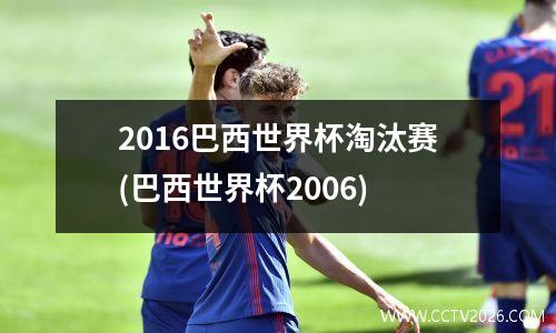 2016巴西世界杯淘汰赛(巴西世界杯2006)