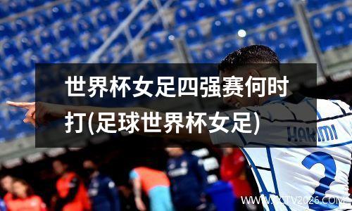 世界杯女足四强赛何时打(足球世界杯女足)