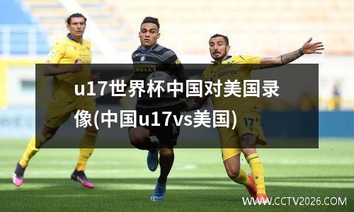 u17世界杯中国对美国录像(中国u17vs美国)