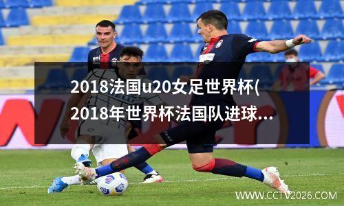2018法国u20女足世界杯(2018年世界杯法国队进球队员)