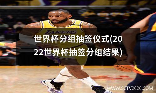 世界杯分组抽签仪式(2022世界杯抽签分组结果)