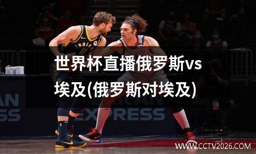 世界杯直播俄罗斯vs埃及(俄罗斯对埃及)