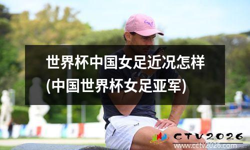 世界杯中国女足近况怎样(中国世界杯女足亚军)