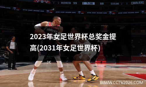 2023年女足世界杯总奖金提高(2031年女足世界杯)