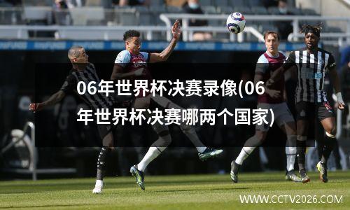 06年世界杯决赛录像(06年世界杯决赛哪两个国家)