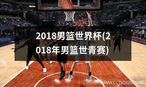 2018男篮世界杯(2018年男篮世青赛)
