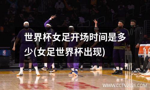 世界杯女足开场时间是多少(女足世界杯出现)